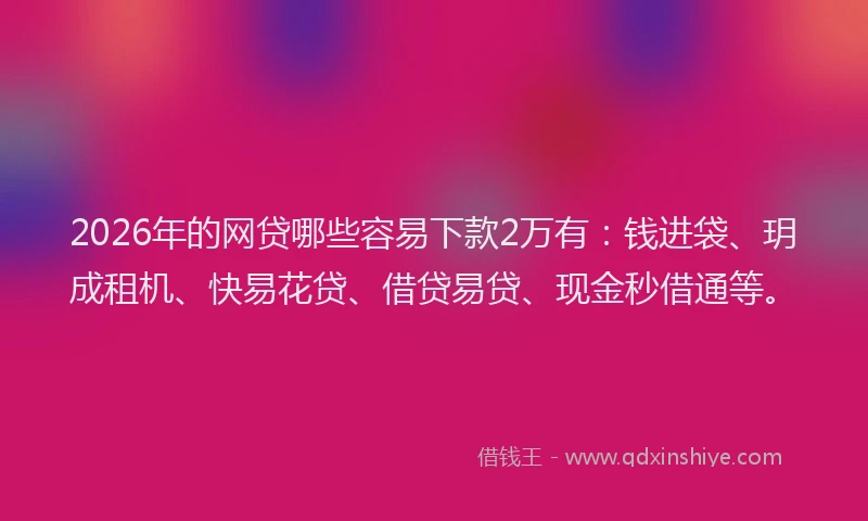 2026年的网贷哪些容易下款2万有:钱进袋、玥成租机、快易花贷、借贷易贷、现金秒借通等。