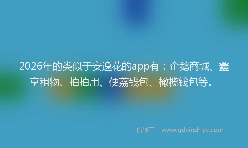 2026年的类似于安逸花的app有：企鹅商城、鑫享租物、拍拍用、便荔钱包、橄榄钱包等。