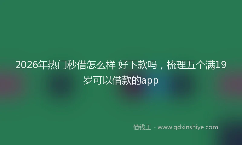 2026年热门秒借怎么样 好下款吗，梳理五个满19岁可以借款的app