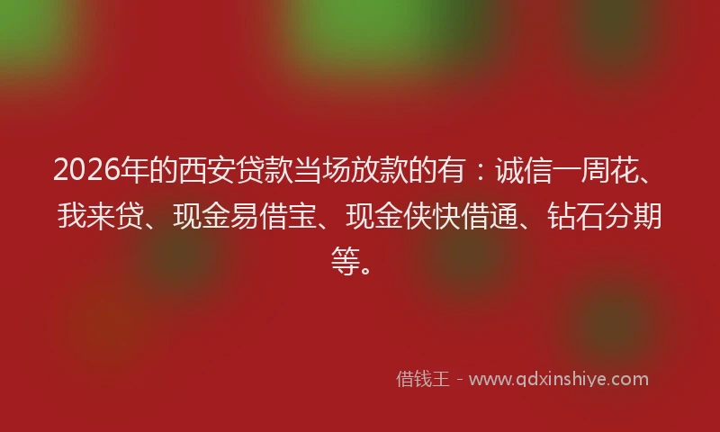 2026年的西安贷款当场放款的有：诚信一周花、我来贷、现金易借宝、现金侠快借通、钻石分期等。