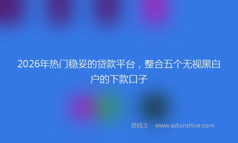 2026年热门稳妥的贷款平台，整合五个无视黑白户的下款口子