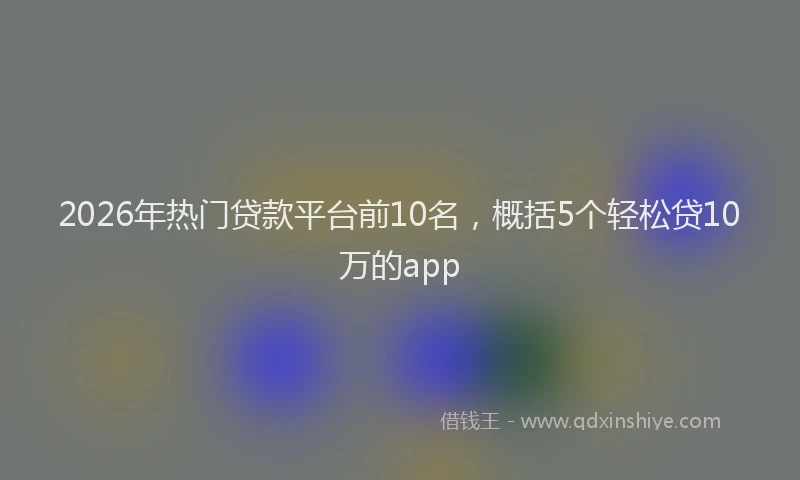 2026年热门贷款平台前10名，概括5个轻松贷10万的app