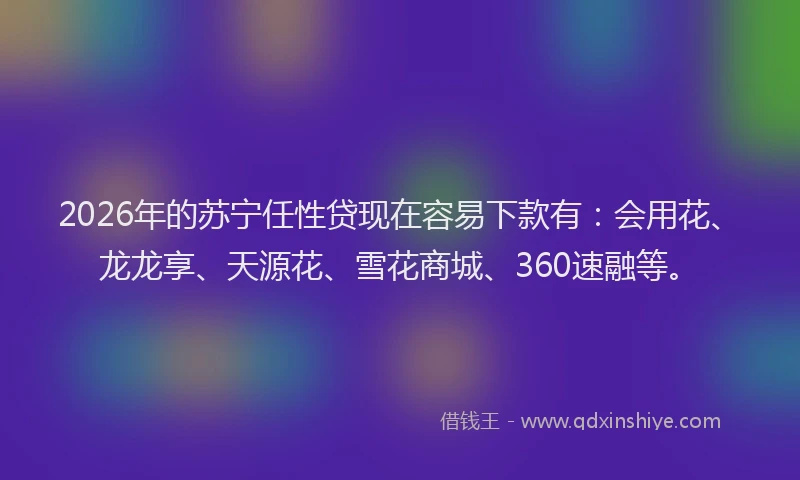2026年的苏宁任性贷现在容易下款有:会用花、龙龙享、天源花、雪花商城、360速融等。