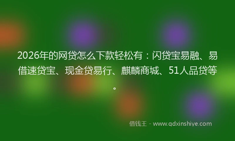 2026年的网贷怎么下款轻松有：闪贷宝易融、易借速贷宝、现金贷易行、麒麟商城、51人品贷等。