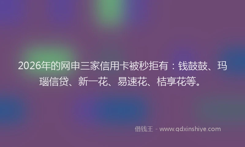 2026年的网申三家信用卡被秒拒有:钱鼓鼓、玛瑙信贷、新一花、易速花、桔享花等。