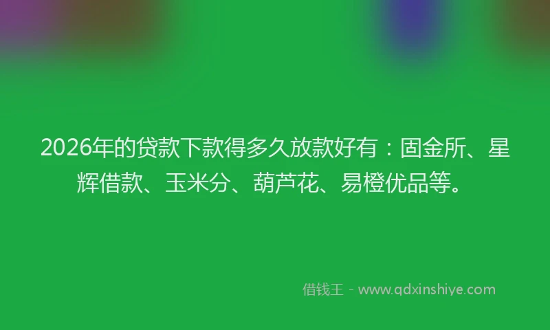 2026年的贷款下款得多久放款好有：固金所、星辉借款、玉米分、葫芦花、易橙优品等。
