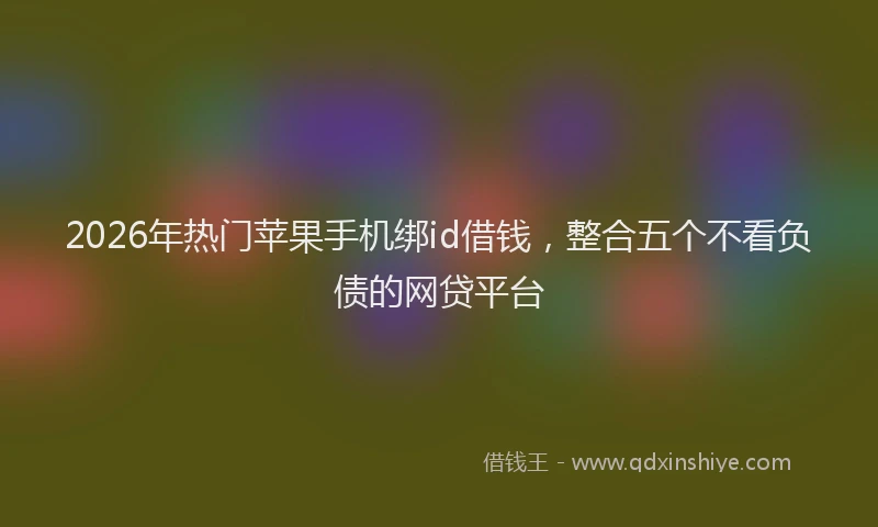 2026年热门苹果手机绑id借钱，整合五个不看负债的网贷平台