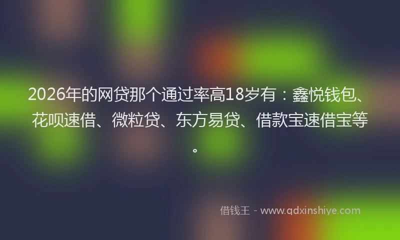 2026年的网贷那个通过率高18岁有：鑫悦钱包、花呗速借、微粒贷、东方易贷、借款宝速借宝等。
