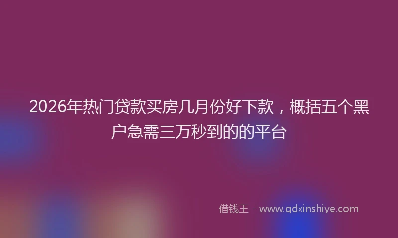 2026年热门贷款买房几月份好下款，概括五个黑户急需三万秒到的的平台