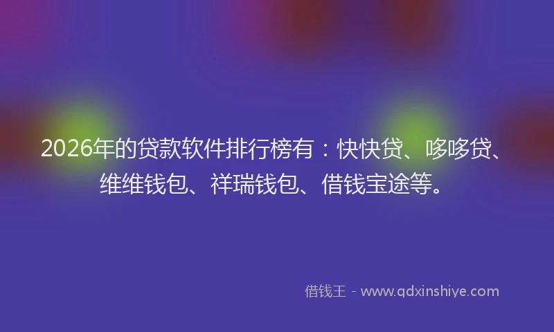 2026年的贷款软件排行榜有:快快贷、哆哆贷、维维钱包、祥瑞钱包、借钱宝途等。