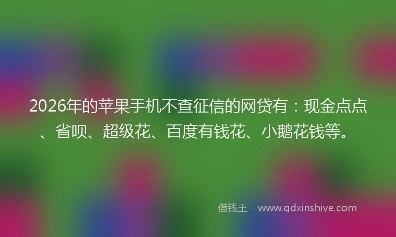 2026年的苹果手机不查征信的网贷有:现金点点、省呗、超级花、百度有钱花、小鹅花钱等。