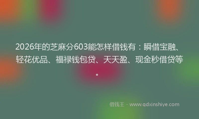 2026年的芝麻分603能怎样借钱有：瞬借宝融、轻花优品、福禄钱包贷、天天盈、现金秒借贷等。