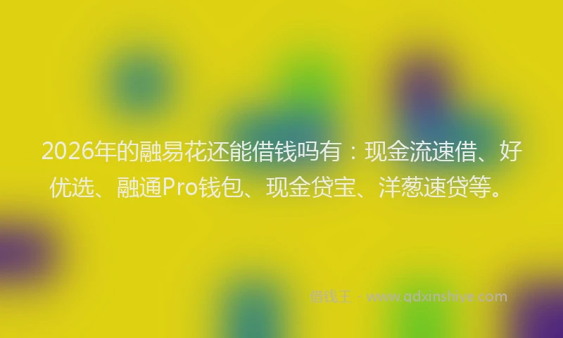 2026年的融易花还能借钱吗有:现金流速借、好优选、融通Pro钱包、现金贷宝、洋葱速贷等。