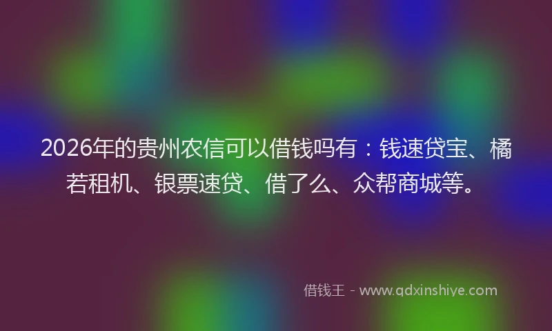 2026年的贵州农信可以借钱吗有：钱速贷宝、橘若租机、银票速贷、借了么、众帮商城等。