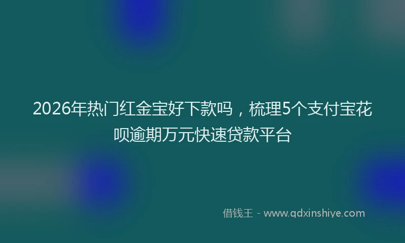 2026年热门红金宝好下款吗，梳理5个支付宝花呗逾期万元快速贷款平台
