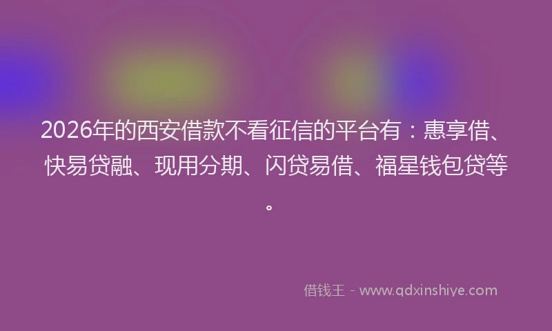 2026年的西安借款不看征信的平台有：惠享借、快易贷融、现用分期、闪贷易借、福星钱包贷等。