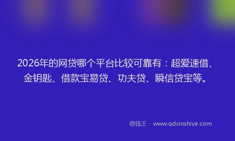 2026年的网贷哪个平台比较可靠有：超爱速借、金钥匙、借款宝易贷、功夫贷、瞬信贷宝等。