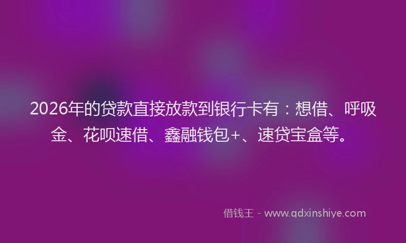 2026年的贷款直接放款到银行卡有：想借、呼吸金、花呗速借、鑫融钱包+、速贷宝盒等。