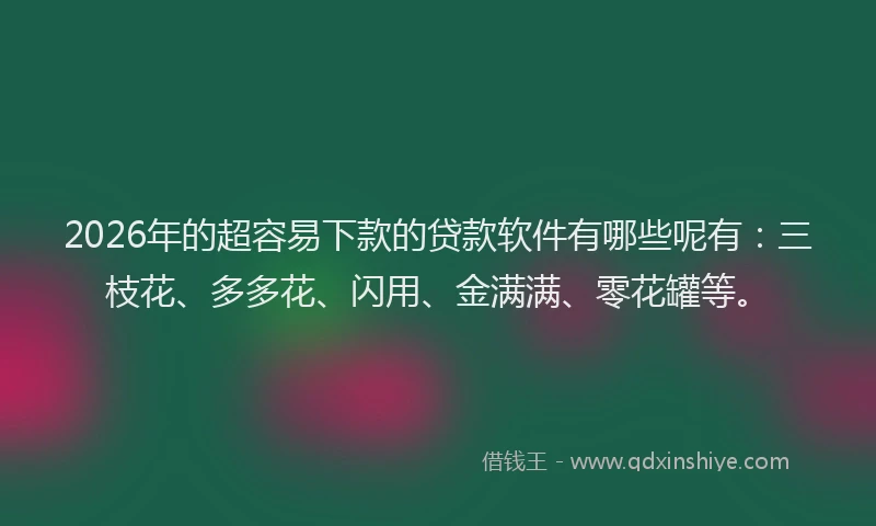 2026年的超容易下款的贷款软件有哪些呢有：三枝花、多多花、闪用、金满满、零花罐等。