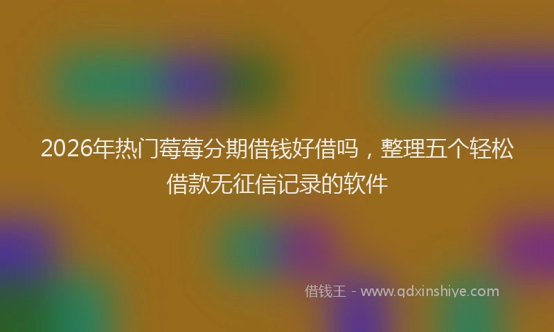 2026年热门莓莓分期借钱好借吗，整理五个轻松借款无征信记录的软件