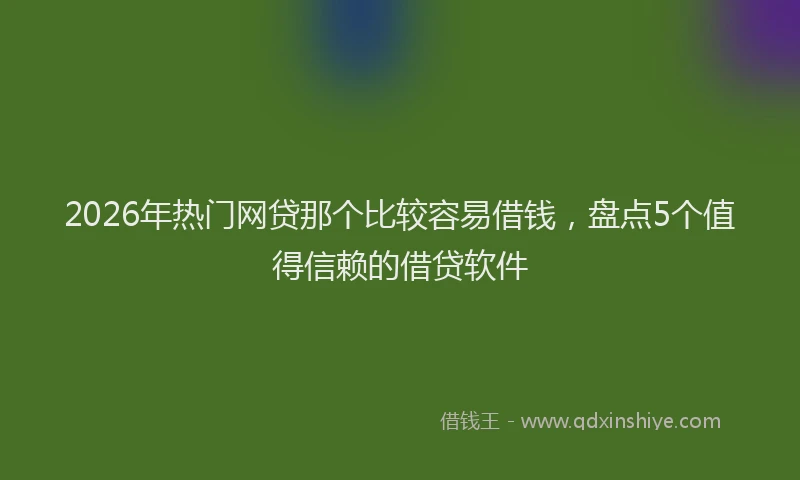 2026年热门网贷那个比较容易借钱，盘点5个值得信赖的借贷软件