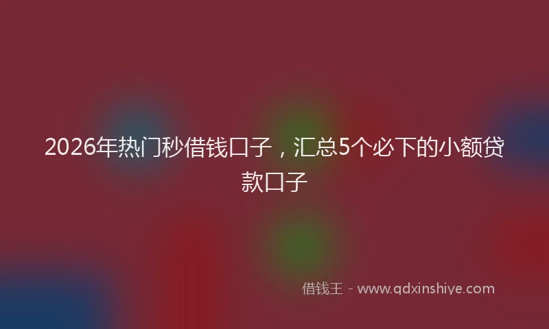 2026年热门秒借钱口子，汇总5个必下的小额贷款口子