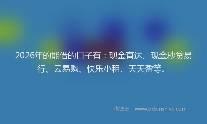 2026年的能借的口子有：现金直达、现金秒贷易行、云易购、快乐小租、天天盈等。
