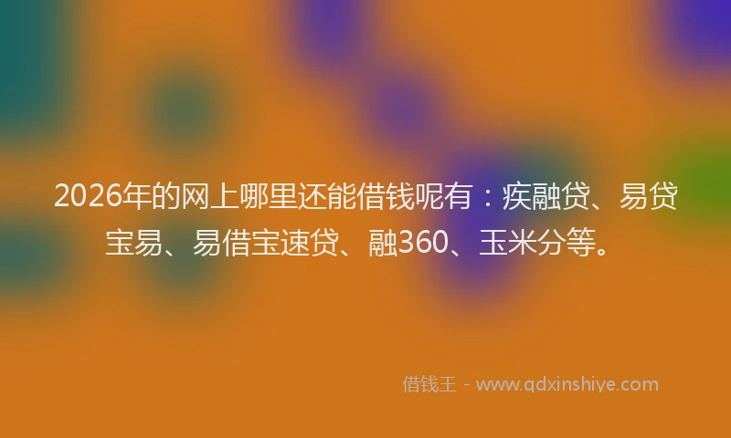 2026年的网上哪里还能借钱呢有：疾融贷、易贷宝易、易借宝速贷、融360、玉米分等。