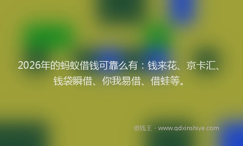 2026年的蚂蚁借钱可靠么有：钱来花、京卡汇、钱袋瞬借、你我易借、借蛙等。