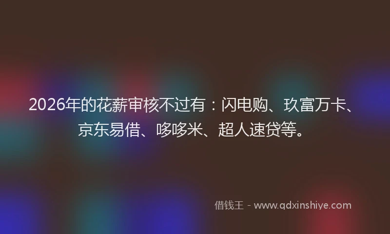 2026年的花薪审核不过有：闪电购、玖富万卡、京东易借、哆哆米、超人速贷等。