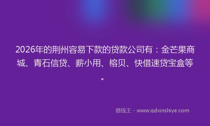 2026年的荆州容易下款的贷款公司有:金芒果商城、青石信贷、薪小用、榕贝、快借速贷宝盒等。