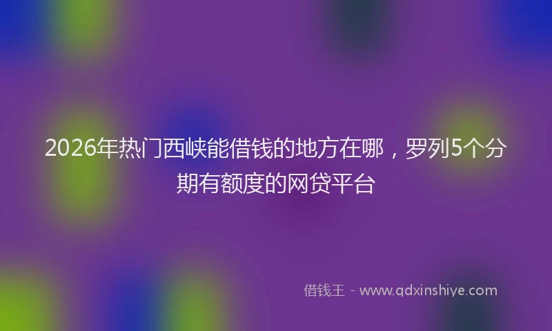 2026年热门西峡能借钱的地方在哪，罗列5个分期有额度的网贷平台
