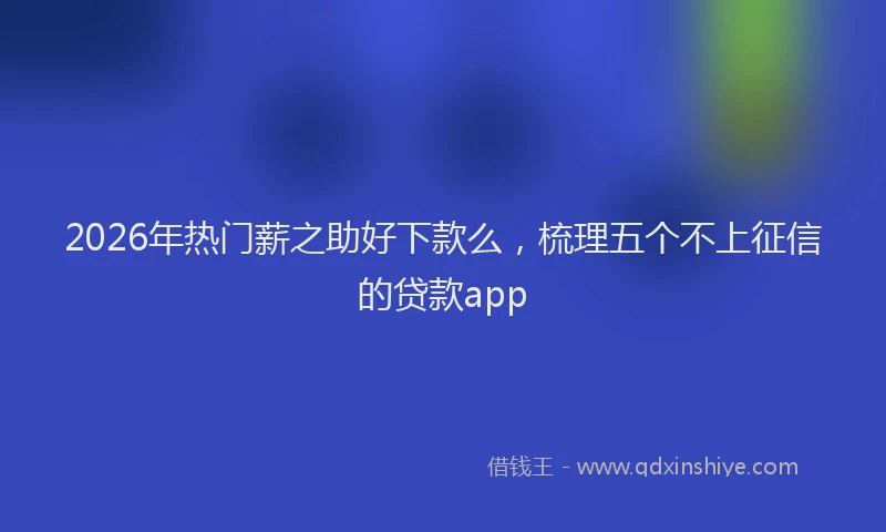 2026年热门薪之助好下款么,梳理五个不上征信的贷款app