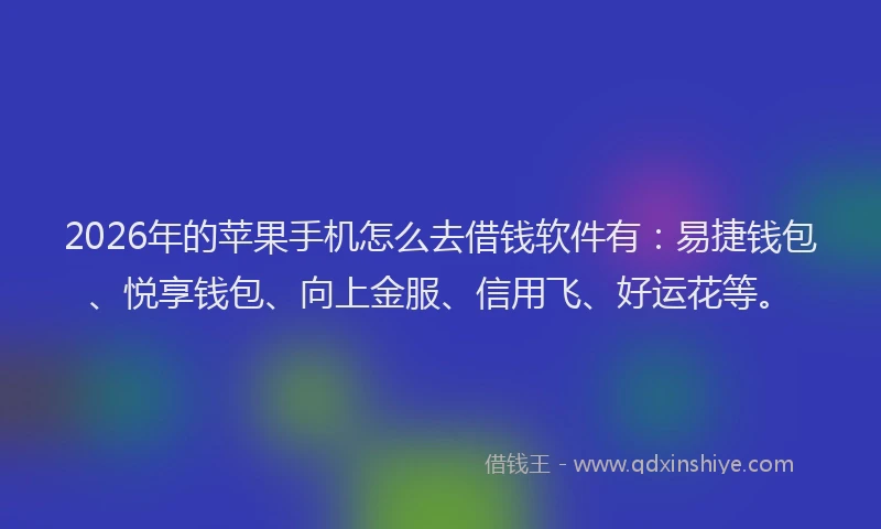 2026年的苹果手机怎么去借钱软件有：易捷钱包、悦享钱包、向上金服、信用飞、好运花等。