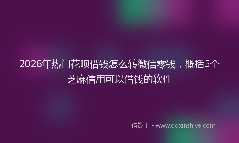 2026年热门花呗借钱怎么转微信零钱，概括5个芝麻信用可以借钱的软件