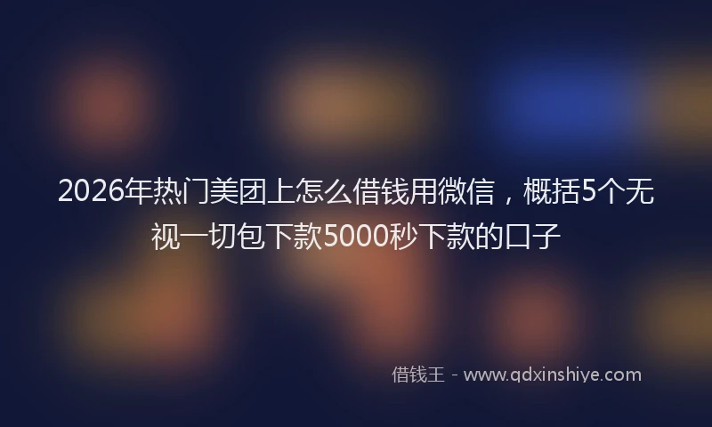 2026年热门美团上怎么借钱用微信，概括5个无视一切包下款5000秒下款的口子