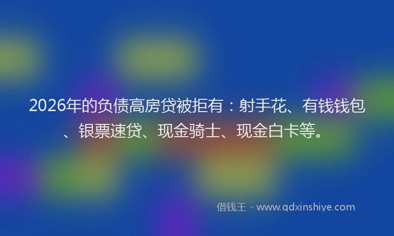 2026年的负债高房贷被拒有:射手花、有钱钱包、银票速贷、现金骑士、现金白卡等。