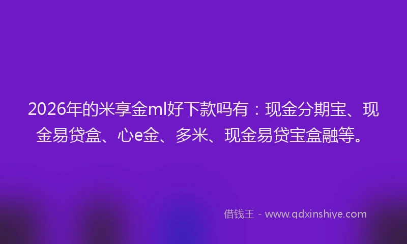 2026年的米享金ml好下款吗有：现金分期宝、现金易贷盒、心e金、多米、现金易贷宝盒融等。