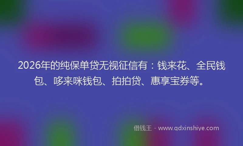 2026年的纯保单贷无视征信有：钱来花、全民钱包、哆来咪钱包、拍拍贷、惠享宝券等。