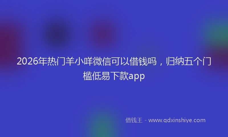 2026年热门羊小咩微信可以借钱吗，归纳五个门槛低易下款app