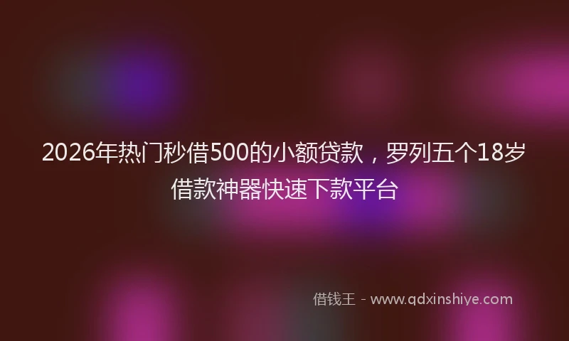 2026年热门秒借500的小额贷款，罗列五个18岁借款神器快速下款平台