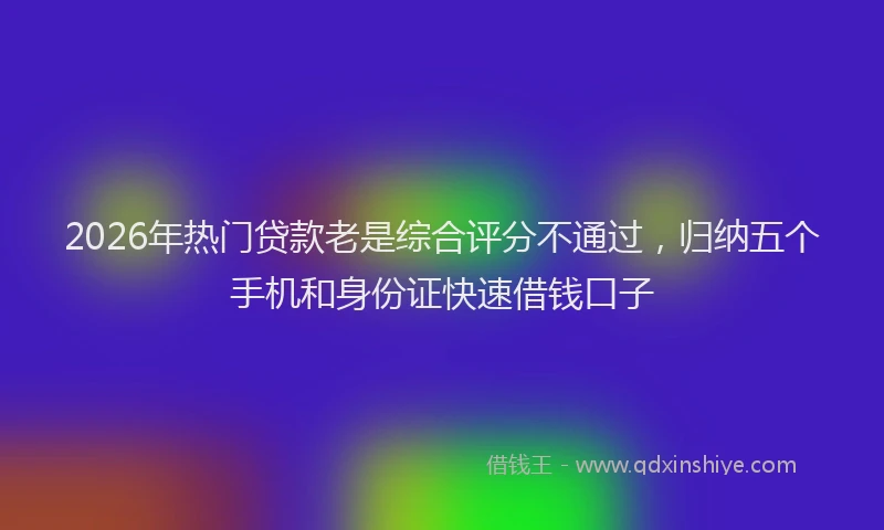 2026年热门贷款老是综合评分不通过，归纳五个手机和身份证快速借钱口子