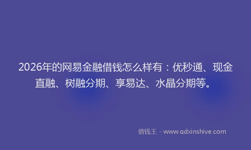2026年的网易金融借钱怎么样有：优秒通、现金直融、树融分期、享易达、水晶分期等。