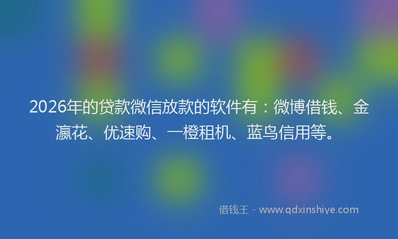 2026年的贷款微信放款的软件有：微博借钱、金瀛花、优速购、一橙租机、蓝鸟信用等。