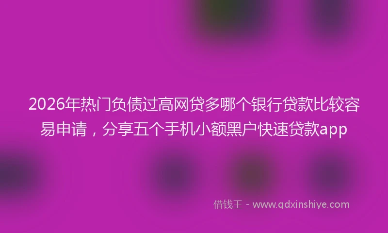 2026年热门负债过高网贷多哪个银行贷款比较容易申请,分享五个手机小额黑户快速贷款app