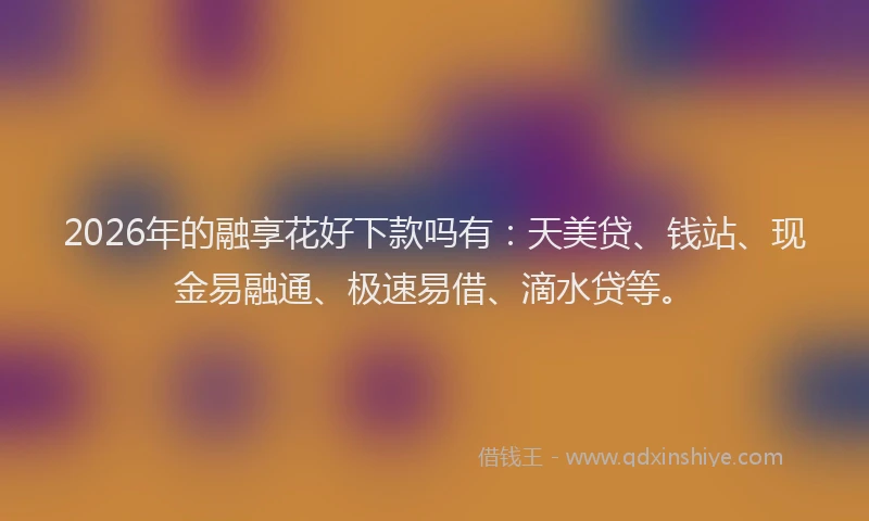 2026年的融享花好下款吗有：天美贷、钱站、现金易融通、极速易借、滴水贷等。