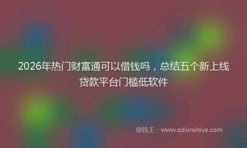 2026年热门财富通可以借钱吗，总结五个新上线贷款平台门槛低软件