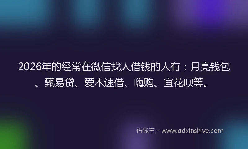 2026年的经常在微信找人借钱的人有：月亮钱包、甄易贷、爱木速借、嗨购、宜花呗等。