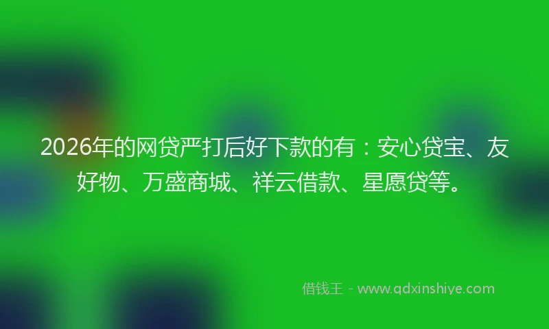2026年的网贷严打后好下款的有：安心贷宝、友好物、万盛商城、祥云借款、星愿贷等。