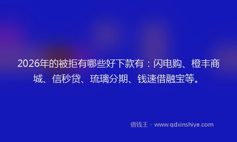 2026年的被拒有哪些好下款有：闪电购、橙丰商城、信秒贷、琉璃分期、钱速借融宝等。